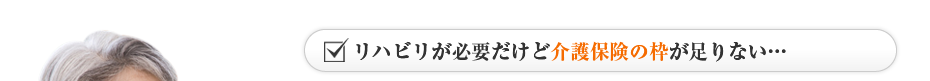 リハビリが必要だけど介護保険の枠が足りない…