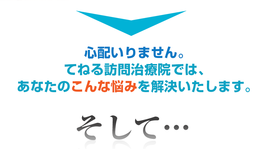 心配いりません。てねる訪問治療院では、あなたのこんな悩みを解決いたします。そして・・・