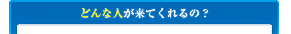 どんな人が来てくれるの?