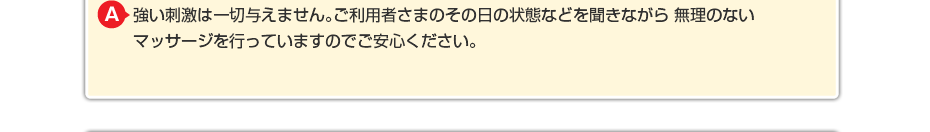 強い刺激は一切与えません。ご利用者さまのその日の状態などを聞きながら 無理のないマッサージを行っていますのでご安心ください。