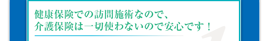 健康保険での訪問マッサージなので、介護保険は一切使わないので安心です！